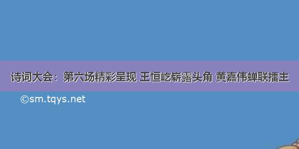 诗词大会：第六场精彩呈现 王恒屹崭露头角 黄嘉伟蝉联擂主