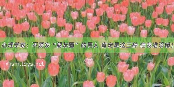 心理学家：不爱发“朋友圈”的男人 肯定是这三种 信我准没错！