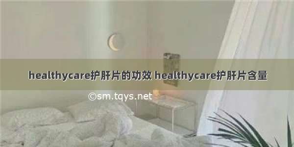 healthycare护肝片的功效 healthycare护肝片含量