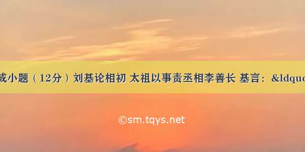 阅读下文 完成小题（12分）刘基论相初 太祖以事责丞相李善长 基言：&ldquo;善长勋旧 能