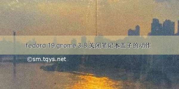 fedora 19 gnome 3.8 关闭笔记本盖子的动作