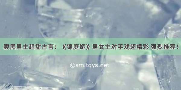 腹黑男主超甜古言：《锦庭娇》男女主对手戏超精彩 强烈推荐！