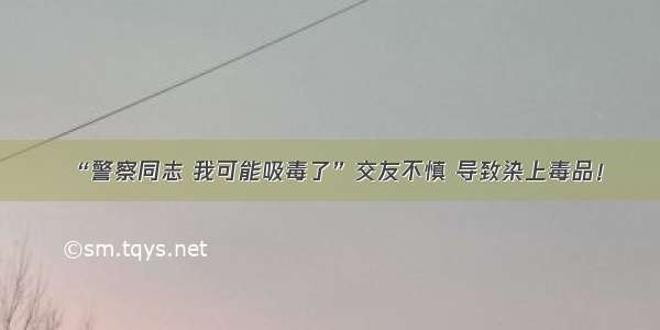 “警察同志 我可能吸毒了”交友不慎 导致染上毒品！