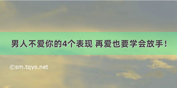 男人不爱你的4个表现 再爱也要学会放手！