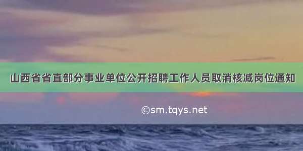 山西省省直部分事业单位公开招聘工作人员取消核减岗位通知