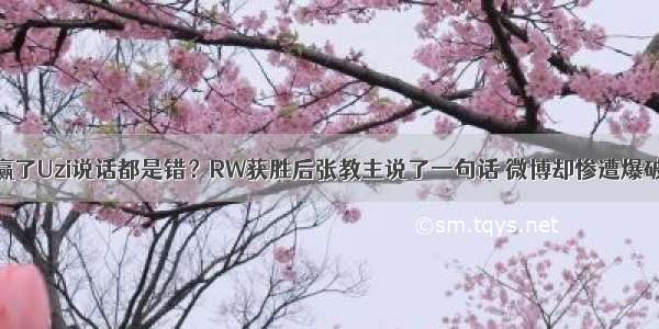 赢了Uzi说话都是错？RW获胜后张教主说了一句话 微博却惨遭爆破