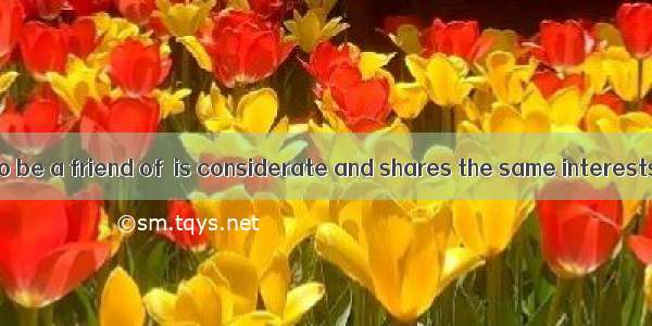 Everyone wants to be a friend of  is considerate and shares the same interests.A. anyoneB.