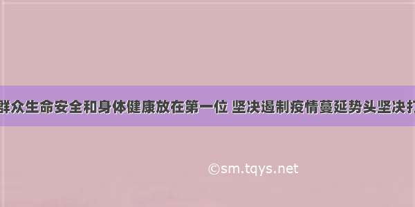 坚持把人民群众生命安全和身体健康放在第一位 坚决遏制疫情蔓延势头坚决打赢疫情防控