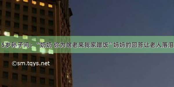 5岁孙子问：“奶奶 你为啥老来我家蹭饭”妈妈的回答让老人落泪