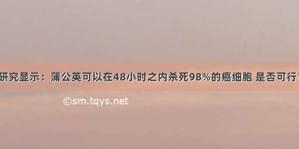 研究显示：蒲公英可以在48小时之内杀死98%的癌细胞 是否可行？