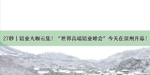 27秒丨铝业大咖云集！“世界高端铝业峰会”今天在滨州开幕！