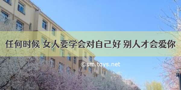 任何时候 女人要学会对自己好 别人才会爱你