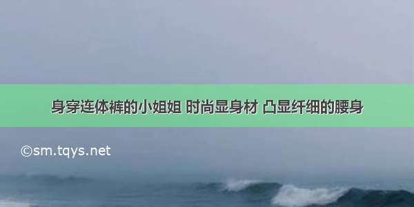 身穿连体裤的小姐姐 时尚显身材 凸显纤细的腰身