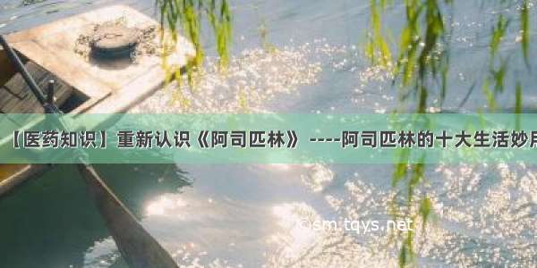 【医药知识】重新认识《阿司匹林》 ----阿司匹林的十大生活妙用