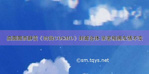 高圆圆贾静雯《时尚COSMO》封面合体 亲密相拥友情不变