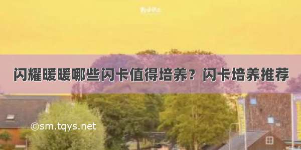 闪耀暖暖哪些闪卡值得培养？闪卡培养推荐