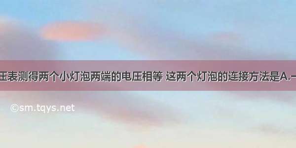 某同学用电压表测得两个小灯泡两端的电压相等 这两个灯泡的连接方法是A.一定是串联B.