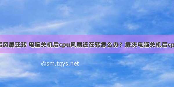 计算机关机后风扇还转 电脑关机后cpu风扇还在转怎么办？解决电脑关机后cpu散热器还在