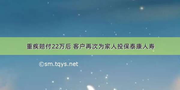 重疾赔付22万后 客户再次为家人投保泰康人寿