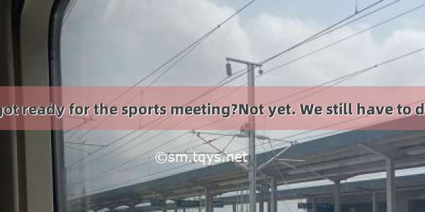 - Have you got ready for the sports meeting?Not yet. We still have to do.A. anythin