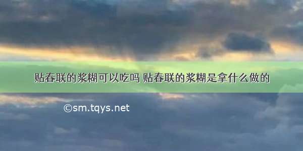 贴春联的浆糊可以吃吗 贴春联的浆糊是拿什么做的