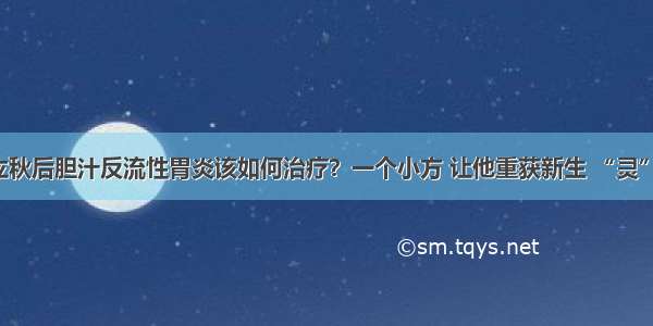 立秋后胆汁反流性胃炎该如何治疗？一个小方 让他重获新生 “灵”！
