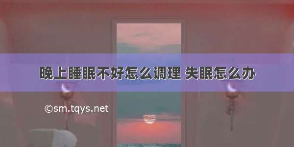 晚上睡眠不好怎么调理 失眠怎么办