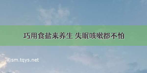 巧用食盐来养生 失眠咳嗽都不怕