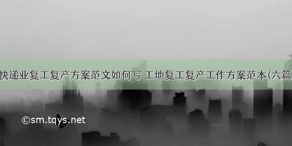 快递业复工复产方案范文如何写 工地复工复产工作方案范本(六篇)