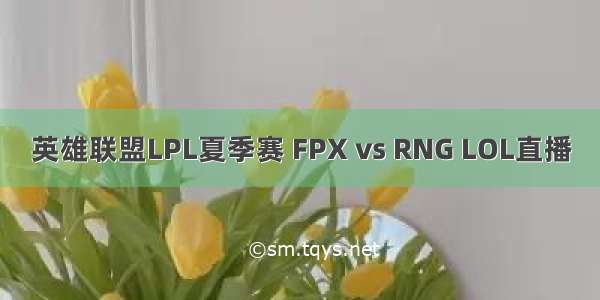 英雄联盟LPL夏季赛 FPX vs RNG LOL直播