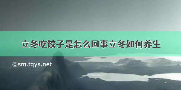 立冬吃饺子是怎么回事立冬如何养生