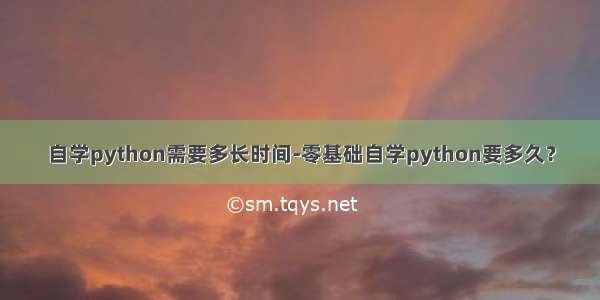 自学python需要多长时间-零基础自学python要多久？