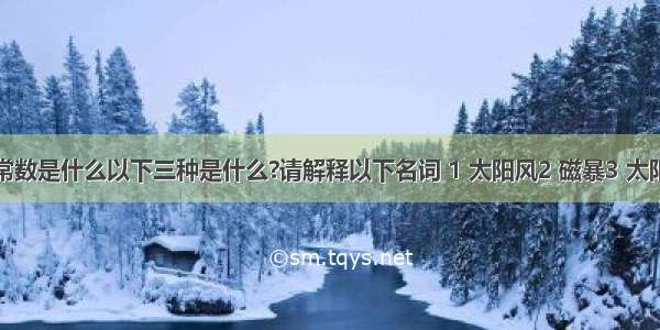 太阳常数是什么以下三种是什么?请解释以下名词 1 太阳风2 磁暴3 太阳常数