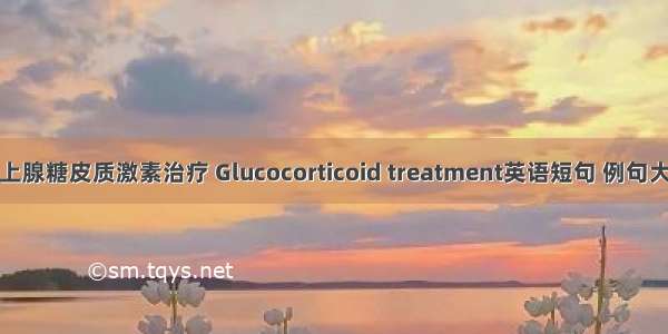 肾上腺糖皮质激素治疗 Glucocorticoid treatment英语短句 例句大全