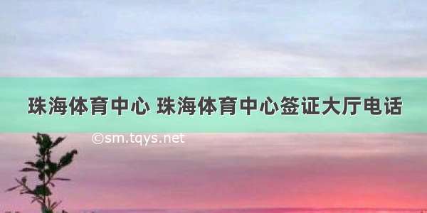 珠海体育中心 珠海体育中心签证大厅电话