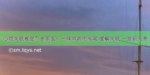 心烦失眠难受？老军医：一味中药泡水喝 缓解失眠 一觉到天亮