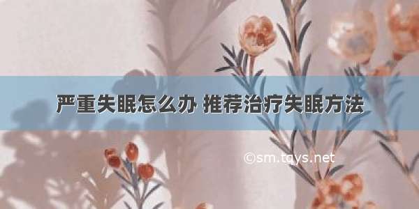 严重失眠怎么办 推荐治疗失眠方法