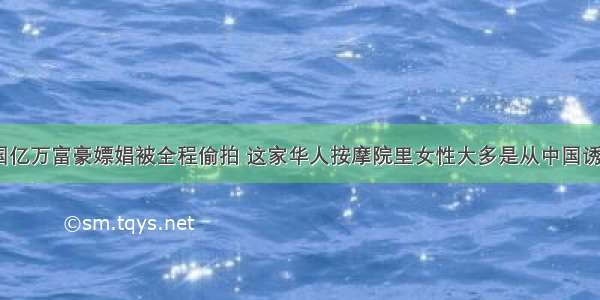 77岁美国亿万富豪嫖娼被全程偷拍 这家华人按摩院里女性大多是从中国诱骗来的…