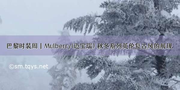 巴黎时装周丨Mulberry(迈宝瑞) 秋冬系列英伦复古风的展现