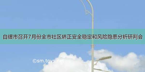 白银市召开7月份全市社区矫正安全稳定和风险隐患分析研判会