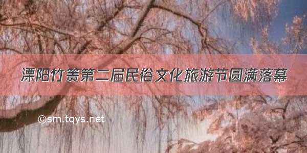 溧阳竹箦第二届民俗文化旅游节圆满落幕