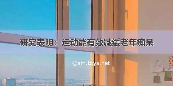 研究表明：运动能有效减缓老年痴呆