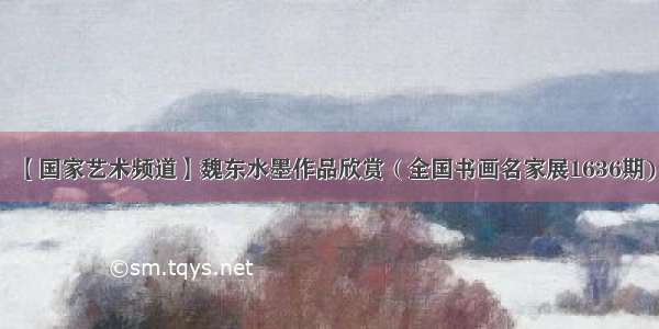 【国家艺术频道】魏东水墨作品欣赏（全国书画名家展1636期)