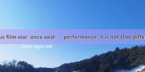 Gong Li  a famous film star  once said: “ performance  it is not that different between Ho