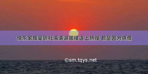 快乐家族吴昕杜海涛谢娜接连上热搜 都是因为感情