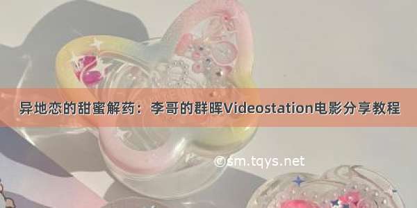 异地恋的甜蜜解药：李哥的群晖Videostation电影分享教程