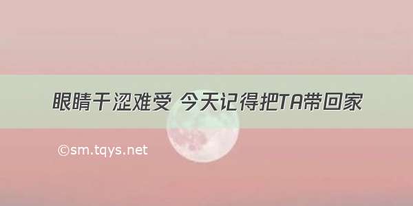 眼睛干涩难受 今天记得把TA带回家