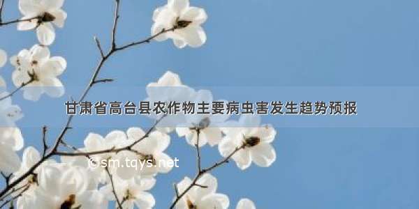 甘肃省高台县农作物主要病虫害发生趋势预报