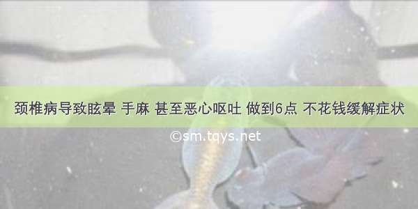 颈椎病导致眩晕 手麻 甚至恶心呕吐 做到6点 不花钱缓解症状