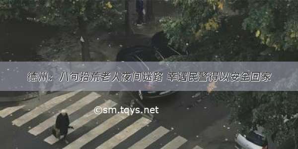 德州：八旬拾荒老人夜间迷路 幸遇民警得以安全回家